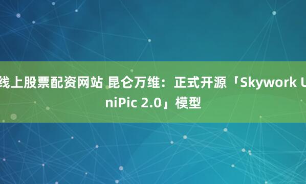 线上股票配资网站 昆仑万维：正式开源「Skywork UniPic 2.0」模型