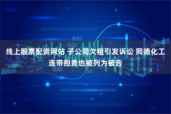线上股票配资网站 子公司欠租引发诉讼 同德化工连带担责也被列为被告