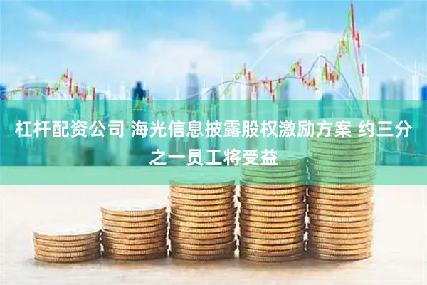 杠杆配资公司 海光信息披露股权激励方案 约三分之一员工将受益