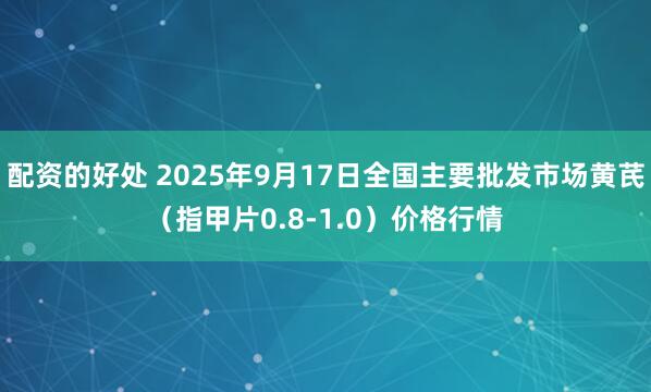 配资的好处 2025年9月17日全国主要批发市场黄芪（指甲片0.8-1.0）价格行情