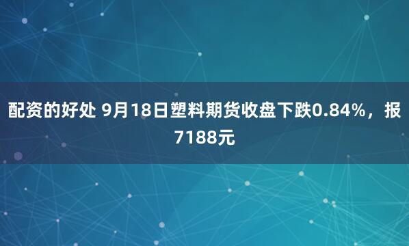 配资的好处 9月18日塑料期货收盘下跌0.84%，报7188元