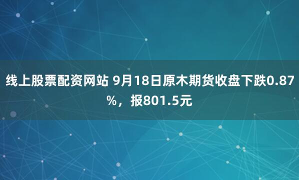线上股票配资网站 9月18日原木期货收盘下跌0.87%，报801.5元