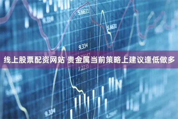 线上股票配资网站 贵金属当前策略上建议逢低做多