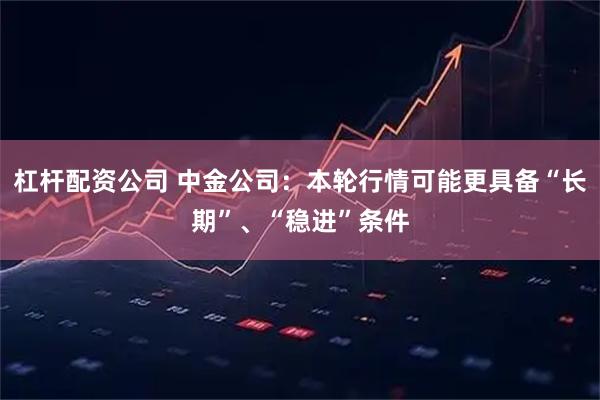 杠杆配资公司 中金公司：本轮行情可能更具备“长期”、“稳进”条件