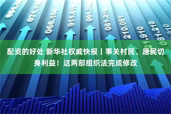 配资的好处 新华社权威快报丨事关村民、居民切身利益！这两部组织法完成修改