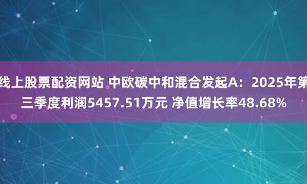 线上股票配资网站 中欧碳中和混合发起A：2025年第三季度利润5457.51万元 净值增长率48.68%