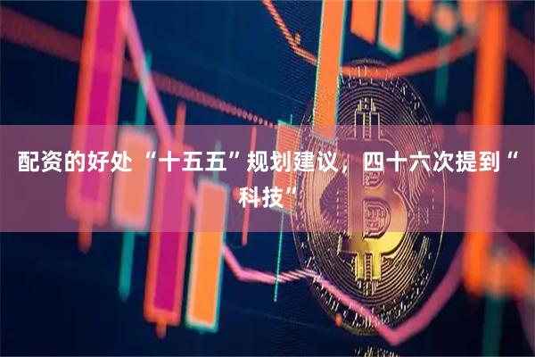 配资的好处 “十五五”规划建议，四十六次提到“科技”