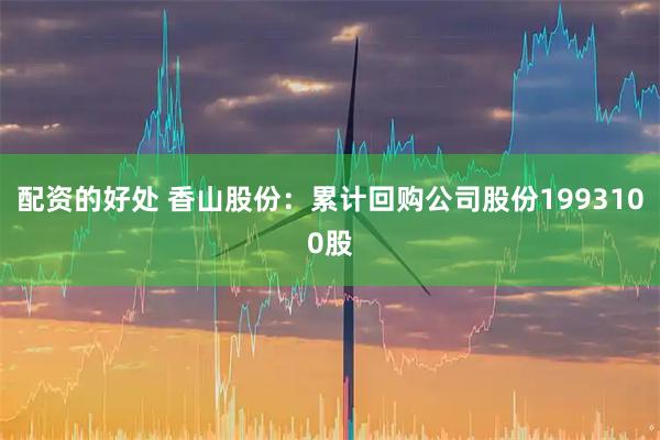 配资的好处 香山股份：累计回购公司股份1993100股