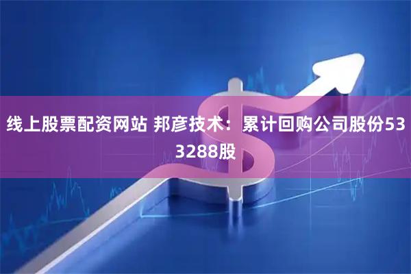 线上股票配资网站 邦彦技术：累计回购公司股份533288股