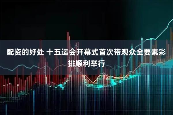 配资的好处 十五运会开幕式首次带观众全要素彩排顺利举行