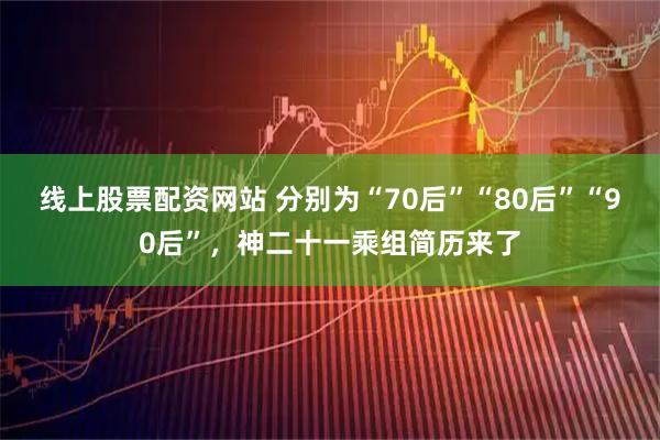 线上股票配资网站 分别为“70后”“80后”“90后”，神二十一乘组简历来了