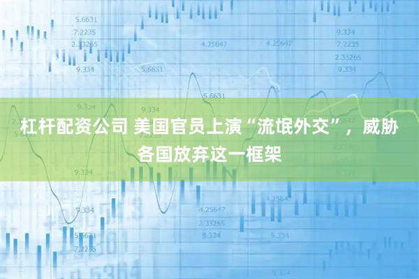 杠杆配资公司 美国官员上演“流氓外交”，威胁各国放弃这一框架