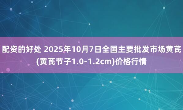 配资的好处 2025年10月7日全国主要批发市场黄芪(黄芪节子1.0-1.2cm)价格行情