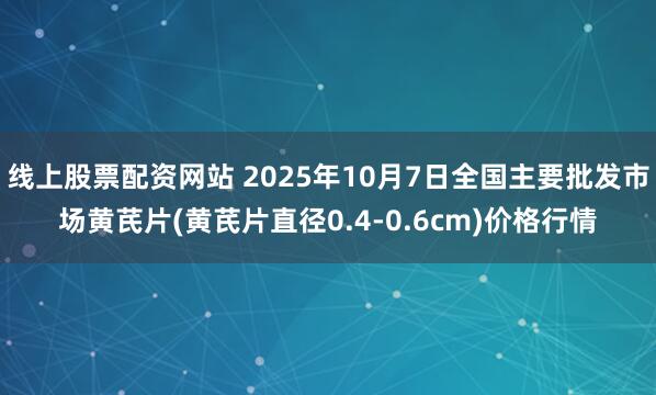 线上股票配资网站 2025年10月7日全国主要批发市场黄芪片(黄芪片直径0.4-0.6cm)价格行情