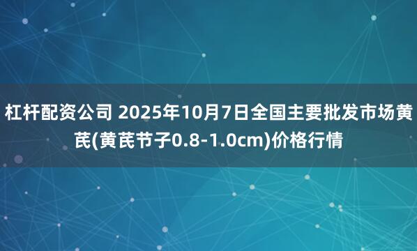 杠杆配资公司 2025年10月7日全国主要批发市场黄芪(黄芪节子0.8-1.0cm)价格行情