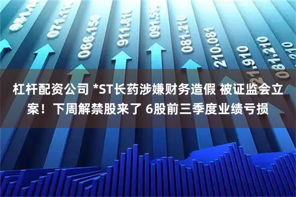 杠杆配资公司 *ST长药涉嫌财务造假 被证监会立案！下周解禁股来了 6股前三季度业绩亏损