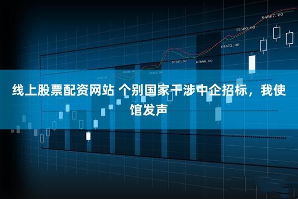 线上股票配资网站 个别国家干涉中企招标，我使馆发声