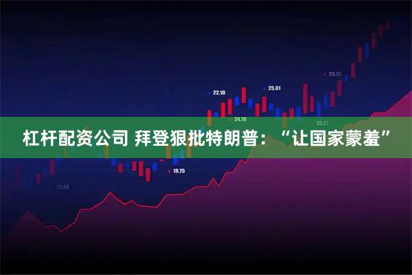 杠杆配资公司 拜登狠批特朗普：“让国家蒙羞”