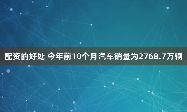 配资的好处 今年前10个月汽车销量为2768.7万辆