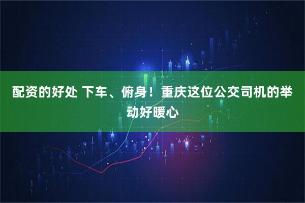 配资的好处 下车、俯身！重庆这位公交司机的举动好暖心