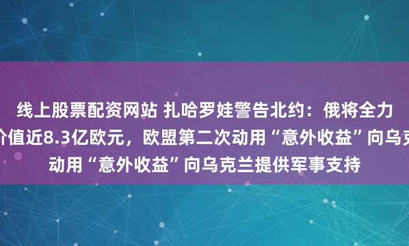 线上股票配资网站 扎哈罗娃警告北约：俄将全力回应任何攻击！价值近8.3亿欧元，欧盟第二次动用“意外收益”向乌克兰提供军事支持