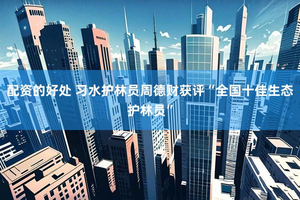 配资的好处 习水护林员周德财获评“全国十佳生态护林员”