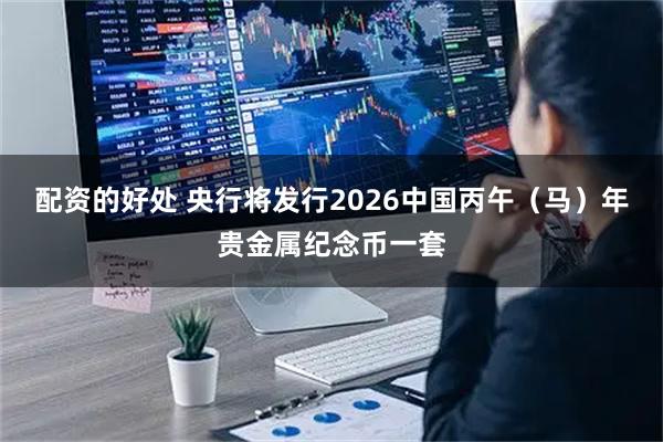 配资的好处 央行将发行2026中国丙午（马）年贵金属纪念币一套
