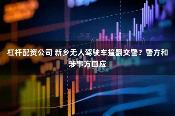 杠杆配资公司 新乡无人驾驶车撞翻交警？警方和涉事方回应