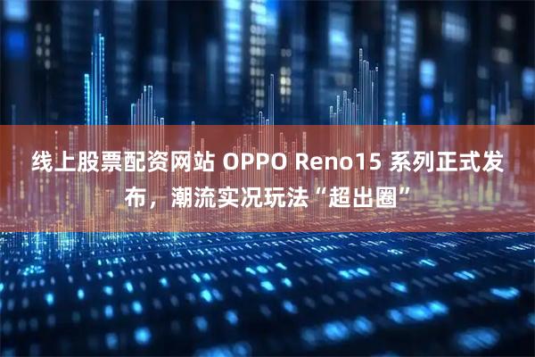 线上股票配资网站 OPPO Reno15 系列正式发布，潮流实况玩法“超出圈”