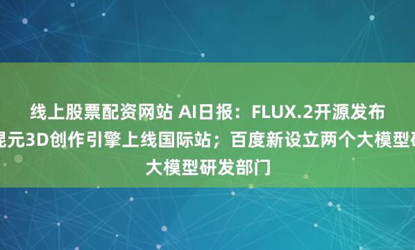 线上股票配资网站 AI日报：FLUX.2开源发布；腾讯混元3D创作引擎上线国际站；百度新设立两个大模型研发部门