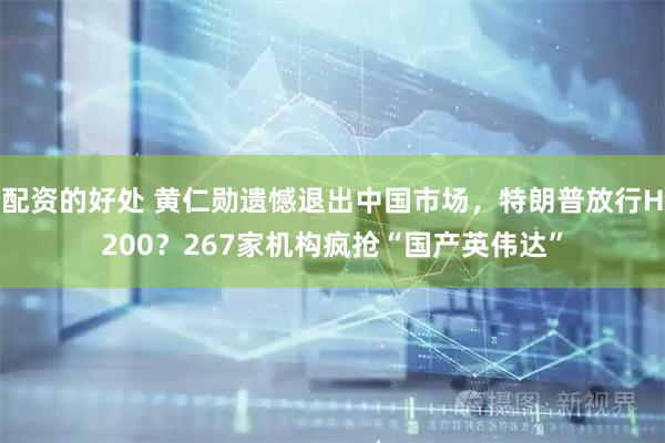 配资的好处 黄仁勋遗憾退出中国市场，特朗普放行H200？267家机构疯抢“国产英伟达”