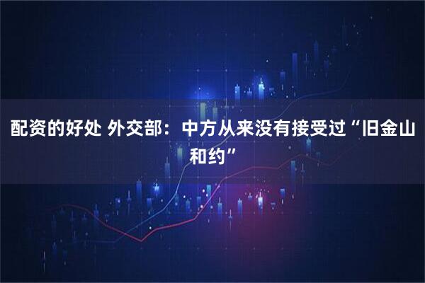 配资的好处 外交部：中方从来没有接受过“旧金山和约”