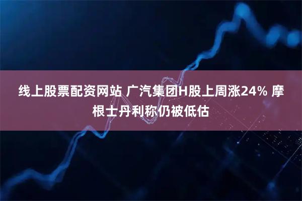 线上股票配资网站 广汽集团H股上周涨24% 摩根士丹利称仍被低估