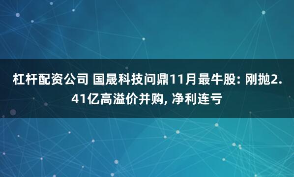 杠杆配资公司 国晟科技问鼎11月最牛股: 刚抛2.41亿高溢价并购, 净利连亏