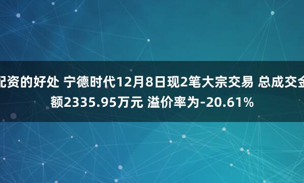 配资的好处 宁德时代12月8日现2笔大宗交易 总成交金额2335.95万元 溢价率为-20.61%