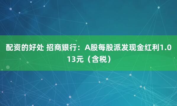 配资的好处 招商银行：A股每股派发现金红利1.013元（含税）