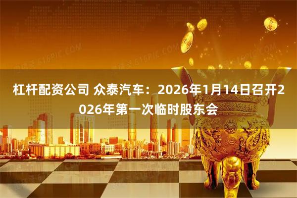 杠杆配资公司 众泰汽车：2026年1月14日召开2026年第一次临时股东会