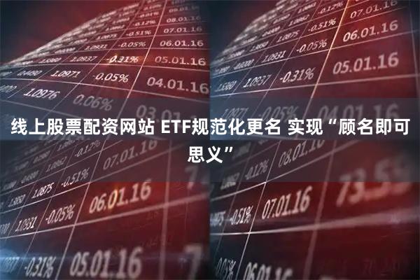 线上股票配资网站 ETF规范化更名 实现“顾名即可思义”