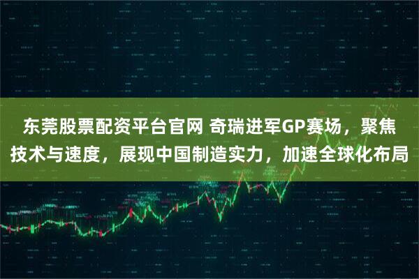 东莞股票配资平台官网 奇瑞进军GP赛场，聚焦技术与速度，展现中国制造实力，加速全球化布局