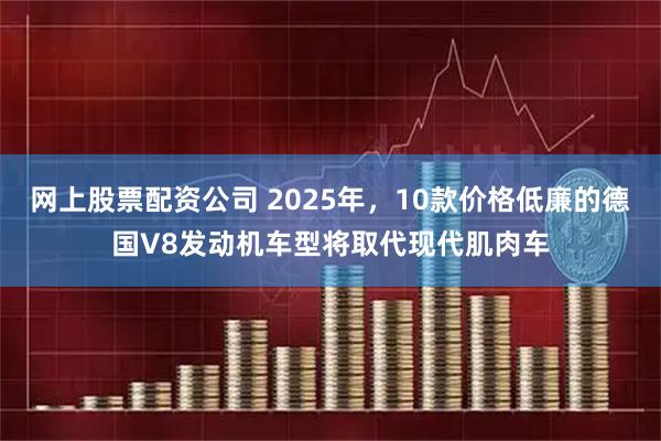 网上股票配资公司 2025年，10款价格低廉的德国V8发动机车型将取代现代肌肉车