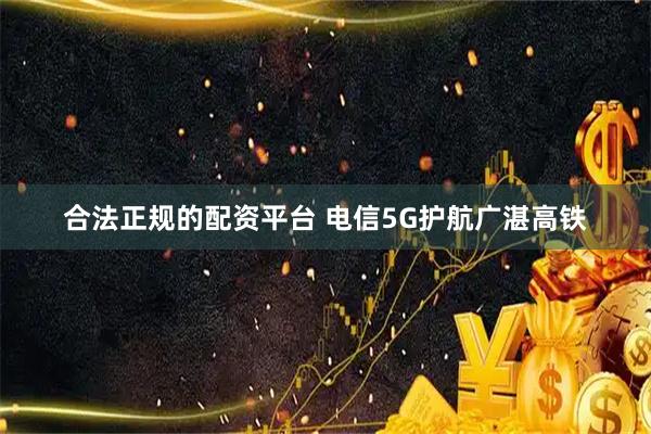 合法正规的配资平台 电信5G护航广湛高铁