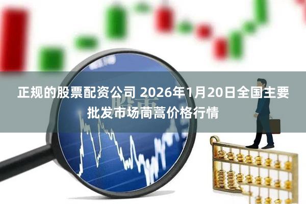 正规的股票配资公司 2026年1月20日全国主要批发市场茼蒿价格行情