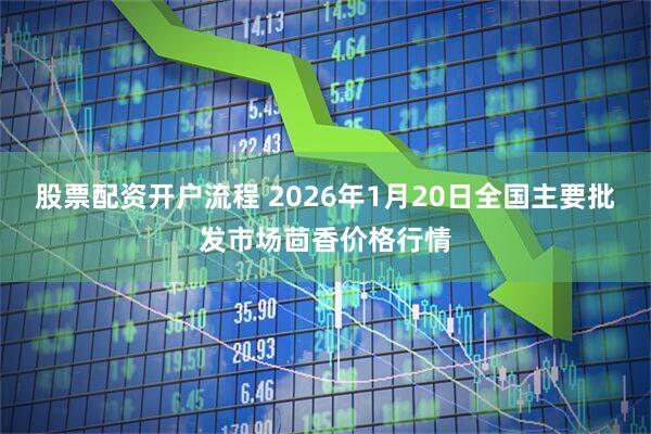 股票配资开户流程 2026年1月20日全国主要批发市场茴香价格行情