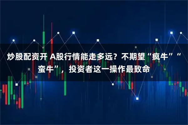 炒股配资开 A股行情能走多远？不期望“疯牛”“蛮牛”，投资者这一操作最致命