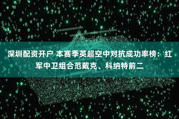 深圳配资开户 本赛季英超空中对抗成功率榜：红军中卫组合范戴克、科纳特前二