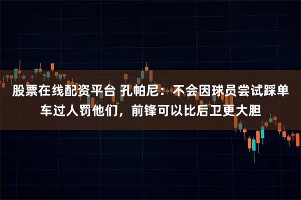 股票在线配资平台 孔帕尼：不会因球员尝试踩单车过人罚他们，前锋可以比后卫更大胆