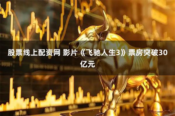 股票线上配资网 影片《飞驰人生3》票房突破30亿元