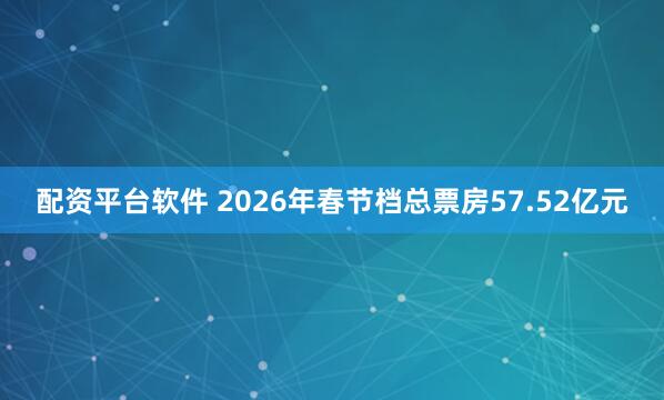 配资平台软件 2026年春节档总票房57.52亿元