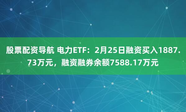 股票配资导航 电力ETF：2月25日融资买入1887.73万元，融资融券余额7588.17万元