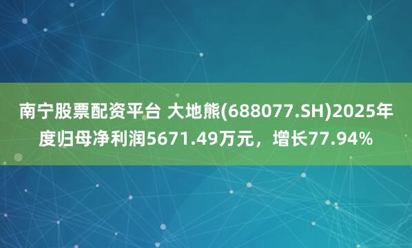 南宁股票配资平台 大地熊(688077.SH)2025年度归母净利润5671.49万元，增长77.94%